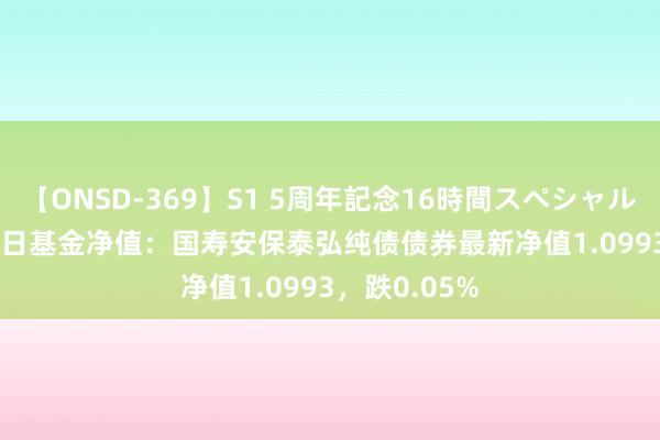 【ONSD-369】S1 5周年記念16時間スペシャル RED 8月26日基金净值：国寿安保泰弘纯债债券最新净值1.0993，跌0.05%