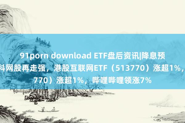 91porn download ETF盘后资讯|降息预期+强功绩提振，科网股再走强，港股互联网ETF（513770）涨超1%，哔哩哔哩领涨7%