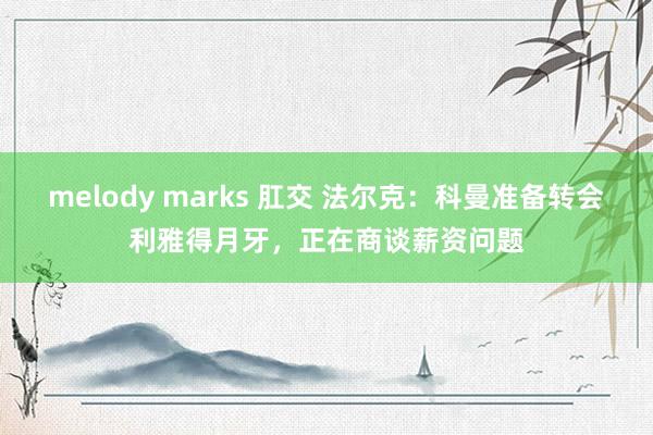 melody marks 肛交 法尔克：科曼准备转会利雅得月牙，正在商谈薪资问题