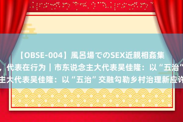 【OBSE-004】風呂場でのSEX近親相姦集 4時間32家族 高质地发展，代表在行为｜市东说念主大代表吴佳隆：以“五治”交融勾勒乡村治理新应许