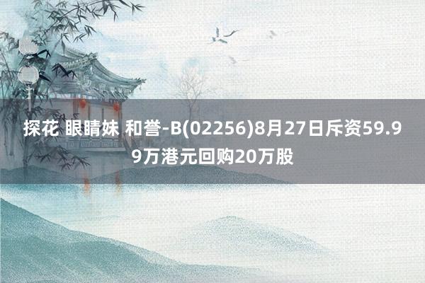 探花 眼睛妹 和誉-B(02256)8月27日斥资59.99万港元回购20万股