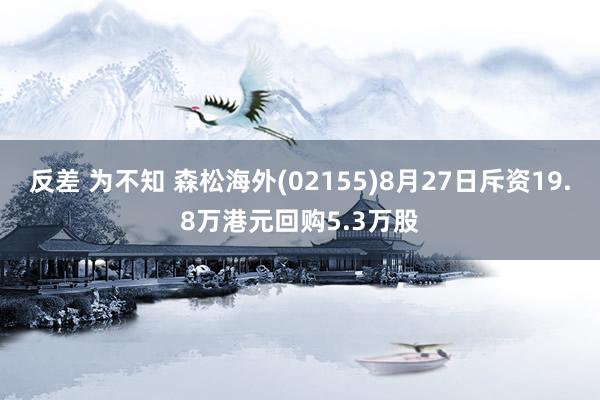 反差 为不知 森松海外(02155)8月27日斥资19.8万港元回购5.3万股