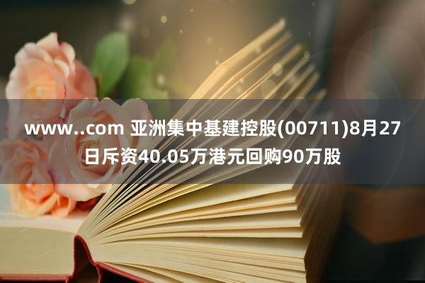 www..com 亚洲集中基建控股(00711)8月27日斥资40.05万港元回购90万股