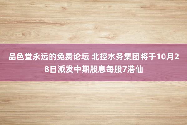 品色堂永远的免费论坛 北控水务集团将于10月28日派发中期股息每股7港仙