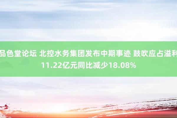 品色堂论坛 北控水务集团发布中期事迹 鼓吹应占溢利11.22亿元同比减少18.08%