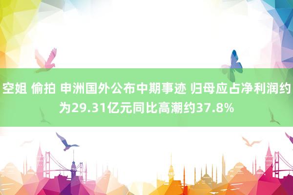 空姐 偷拍 申洲国外公布中期事迹 归母应占净利润约为29.31亿元同比高潮约37.8%