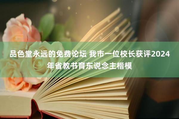 品色堂永远的免费论坛 我市一位校长获评2024年省教书育东说念主楷模