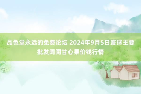 品色堂永远的免费论坛 2024年9月5日寰球主要批发阛阓甘心果价钱行情