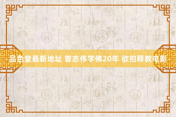 品色堂最新地址 曾志伟学佛20年 欲拍释教电影