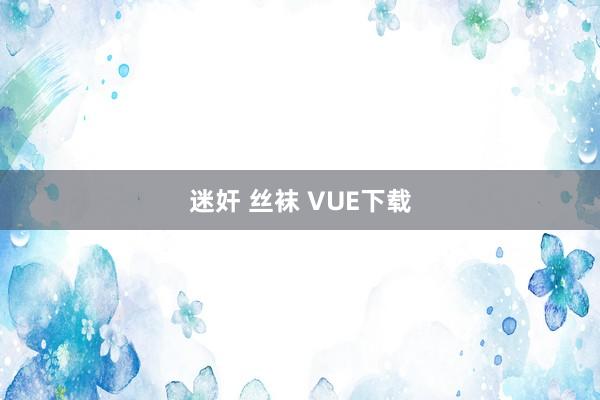 迷奸 丝袜 VUE下载