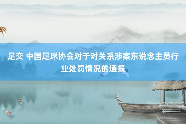 足交 中国足球协会对于对关系涉案东说念主员行业处罚情况的通报