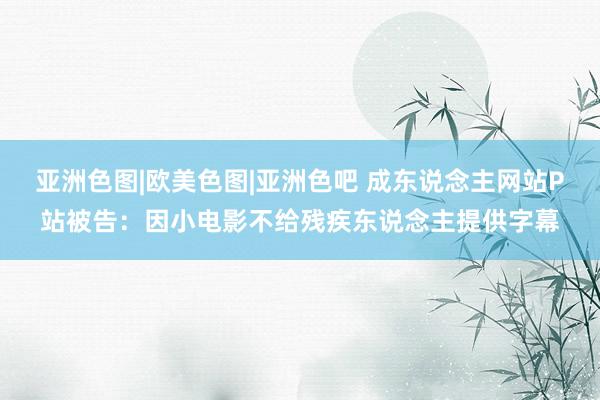 亚洲色图|欧美色图|亚洲色吧 成东说念主网站P站被告：因小电影不给残疾东说念主提供字幕