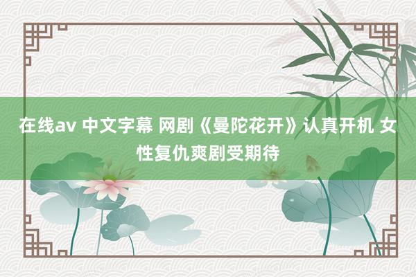 在线av 中文字幕 网剧《曼陀花开》认真开机 女性复仇爽剧受期待