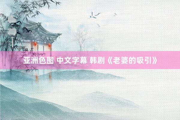 亚洲色图 中文字幕 韩剧《老婆的吸引》