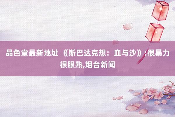 品色堂最新地址 《斯巴达克想：血与沙》:很暴力很眼熟，烟台新闻