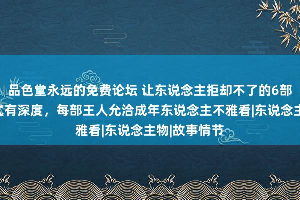 品色堂永远的免费论坛 让东说念主拒却不了的6部剧集，有法式有深度，每部王人允洽成年东说念主不雅看|东说念主物|故事情节