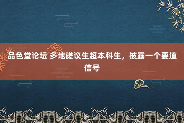 品色堂论坛 多地磋议生超本科生，披露一个要道信号