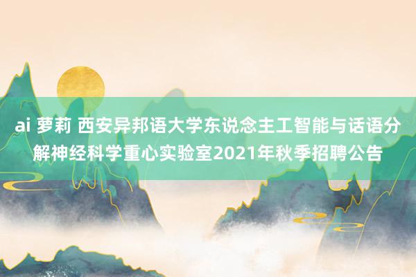 ai 萝莉 西安异邦语大学东说念主工智能与话语分解神经科学重心实验室2021年秋季招聘公告