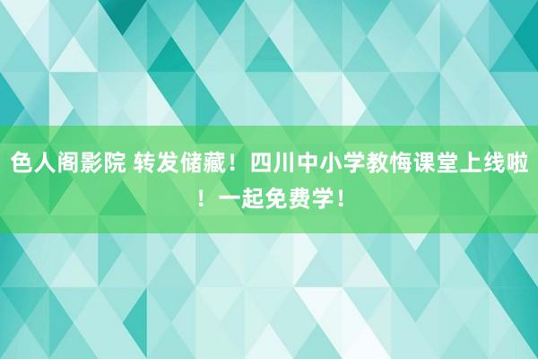 色人阁影院 转发储藏！四川中小学教悔课堂上线啦！一起免费学！