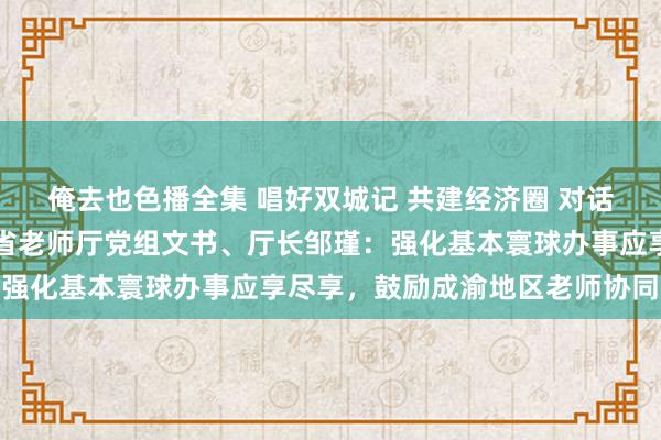 俺去也色播全集 唱好双城记 共建经济圈 对话关键东说念主⑯ㅣ四川省老师厅党组文书、厅长邹瑾：强化基本寰球办事应享尽享，鼓励成渝地区老师协同发展