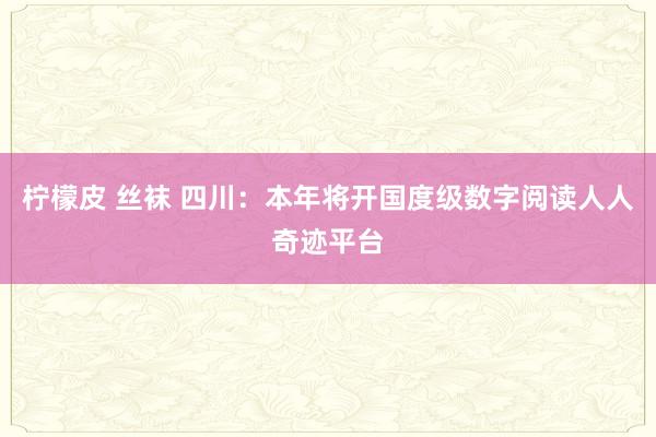 柠檬皮 丝袜 四川：本年将开国度级数字阅读人人奇迹平台