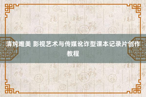 清纯唯美 影视艺术与传媒讹诈型课本记录片创作教程